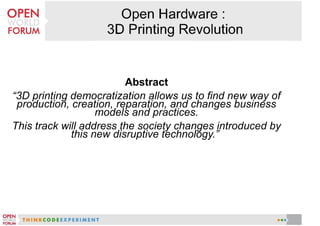Abstract
“3D printing democratization allows us to find new way of
production, creation, reparation, and changes business
models and practices.
This track will address the society changes introduced by
this new disruptive technology.” 

 
