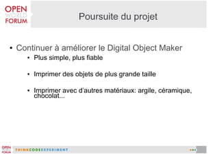 ●

Continuer à améliorer le Digital Object Maker
●

Plus simple, plus fiable

●

Imprimer des objets de plus grande taille

●

Imprimer avec d'autres matériaux: argile, céramique,
chocolat...

 
