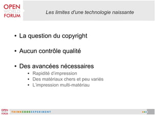 ●

La question du copyright

●

Aucun contrôle qualité

●

Des avancées nécessaires
●
●
●

Rapidité d'impression
Des matériaux chers et peu variés
L'impression multi-matériau

 