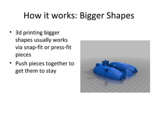 How it works: Bigger Shapes
• 3d printing bigger
shapes usually works
via snap-fit or press-fit
pieces
• Push pieces together to
get them to stay

 