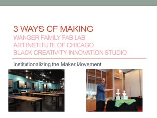 3 WAYS OF MAKING
WANGER FAMILY FAB LAB
ART INSTITUTE OF CHICAGO
BLACK CREATIVITY INNOVATION STUDIO
Institutionalizing the Maker Movement

 