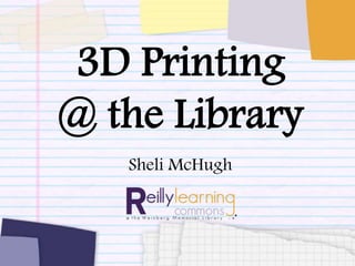 3D Printing 
@ the Library 
Sheli McHugh 
 