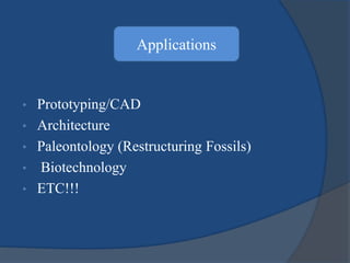 Applications 
• Prototyping/CAD 
• Architecture 
• Paleontology (Restructuring Fossils) 
• Biotechnology 
• ETC!!! 
 
