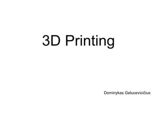 3D Printing
Dominykas Gelucevicičius
 