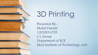 3D Printing
Presented By:-
Mohd Danish
1202831055
C1 Group
Department of ECE
Ideal Institute of Technology, Gzb
 