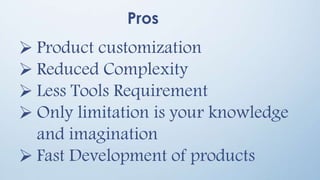 Pros
 Product customization
 Reduced Complexity
 Less Tools Requirement
 Only limitation is your knowledge
and imagination
 Fast Development of products
 