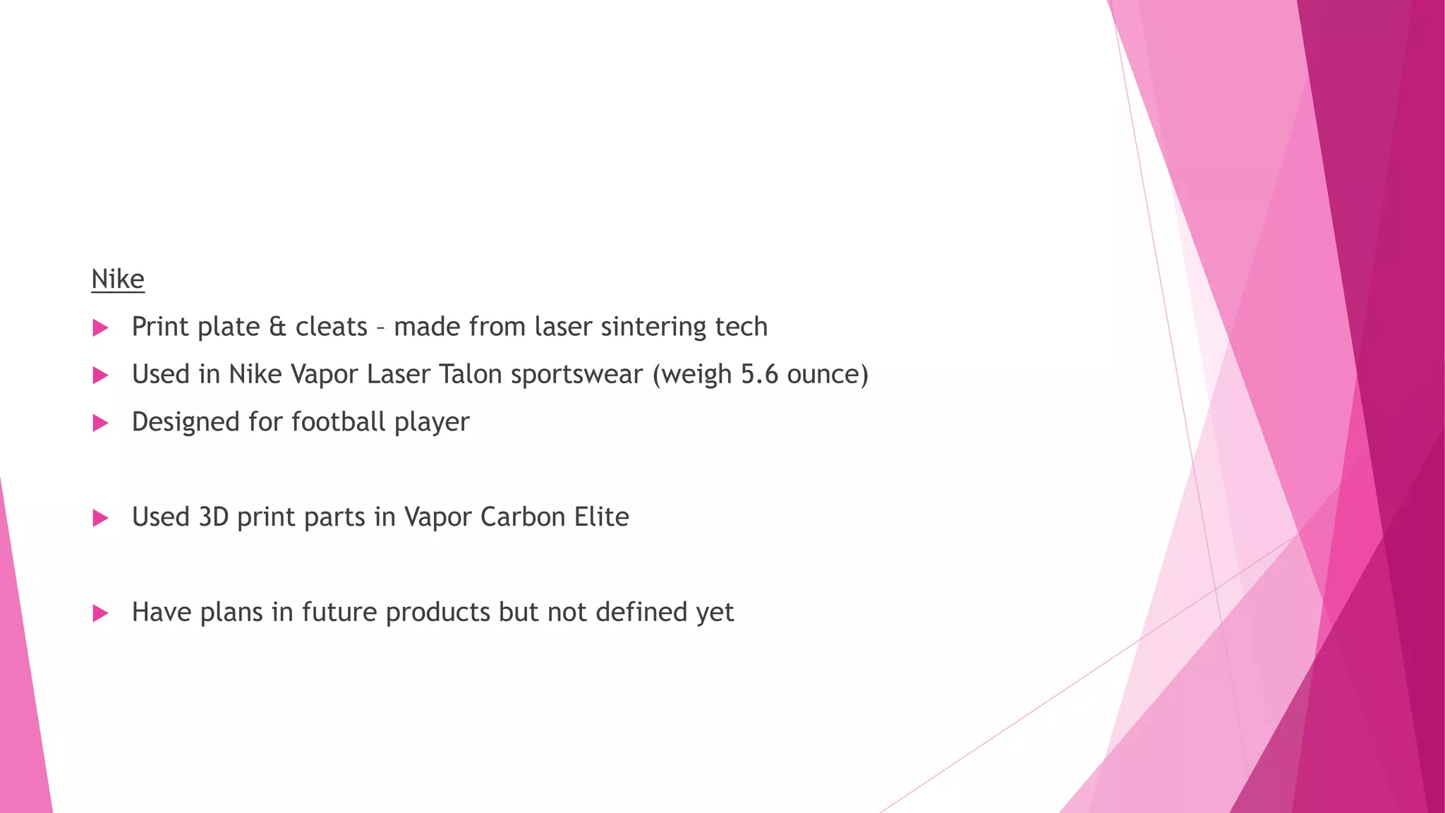 Nike
 Print plate & cleats – made from laser sintering tech
 Used in Nike Vapor Laser Talon sportswear (weigh 5.6 ounce)
 Designed for football player
 Used 3D print parts in Vapor Carbon Elite
 Have plans in future products but not defined yet
 