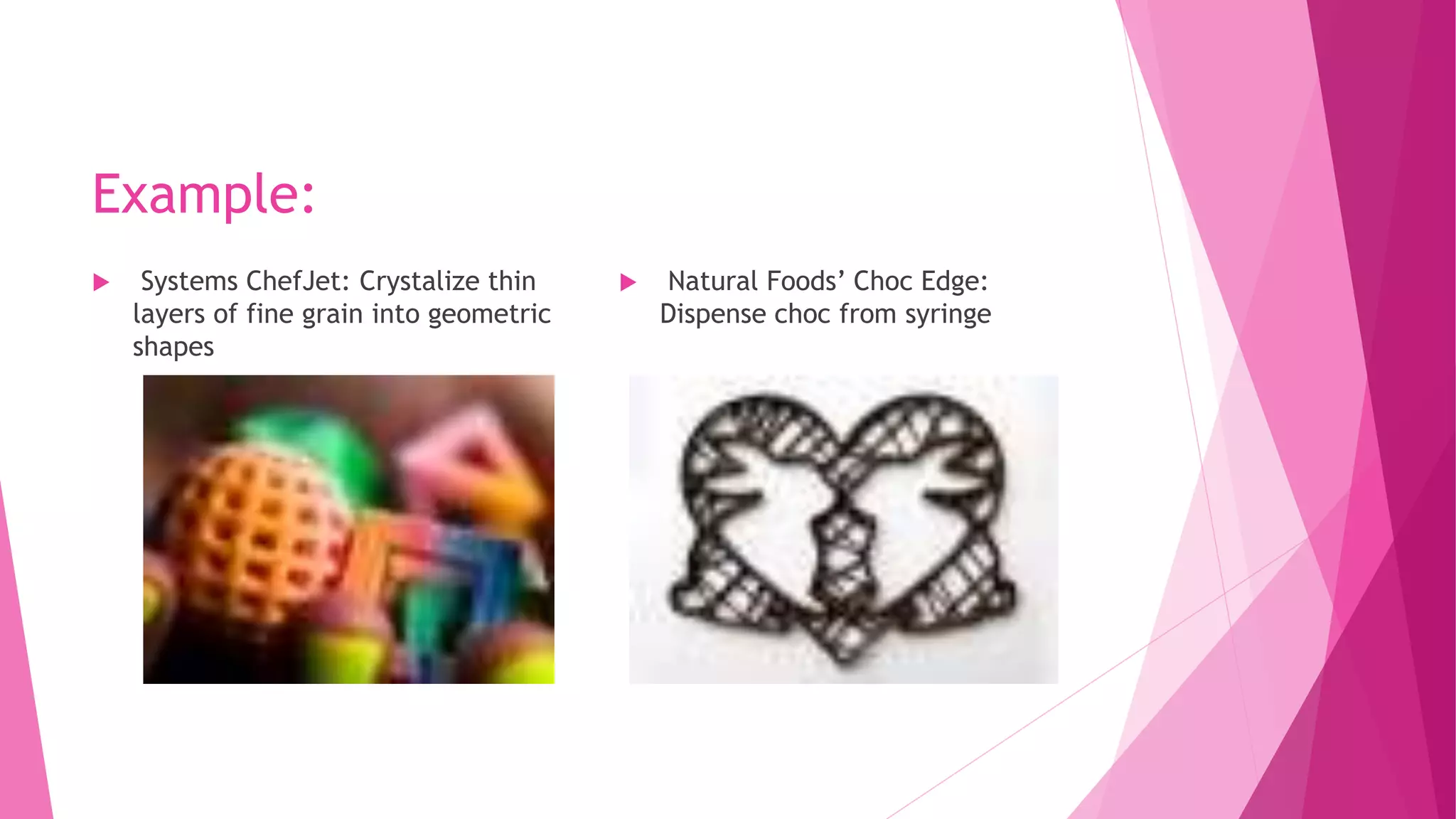 Example:
 Systems ChefJet: Crystalize thin
layers of fine grain into geometric
shapes
 Natural Foods’ Choc Edge:
Dispense choc from syringe
 