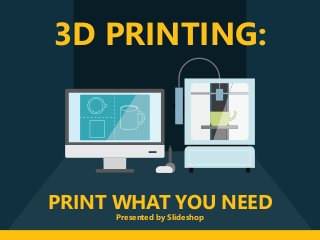 PRINT WHAT YOU NEED
3D PRINTING:
Presented by Slideshop
 