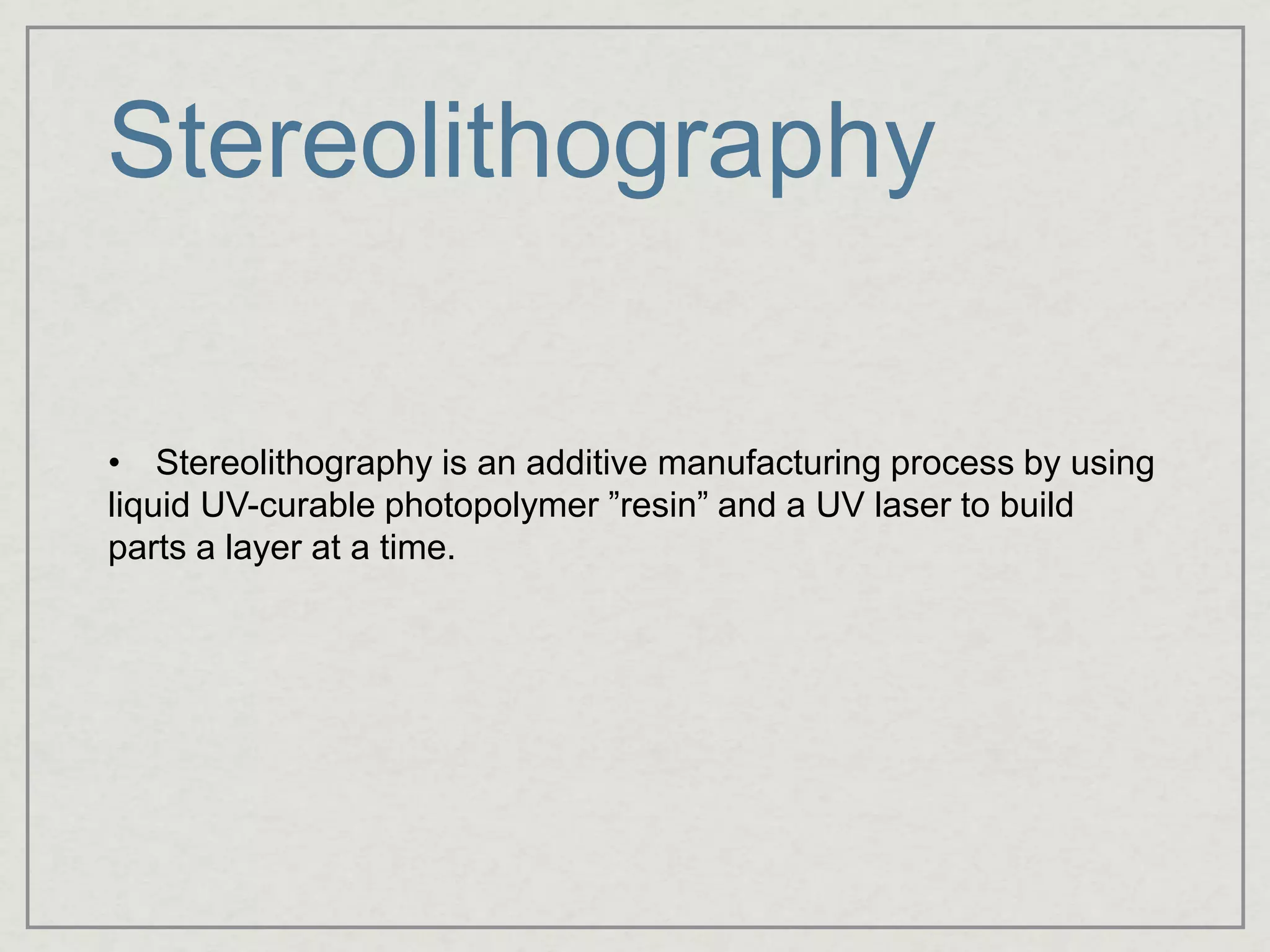 Stereolithography
• Stereolithography is an additive manufacturing process by using
liquid UV-curable photopolymer ”resin” and a UV laser to build
parts a layer at a time.
 