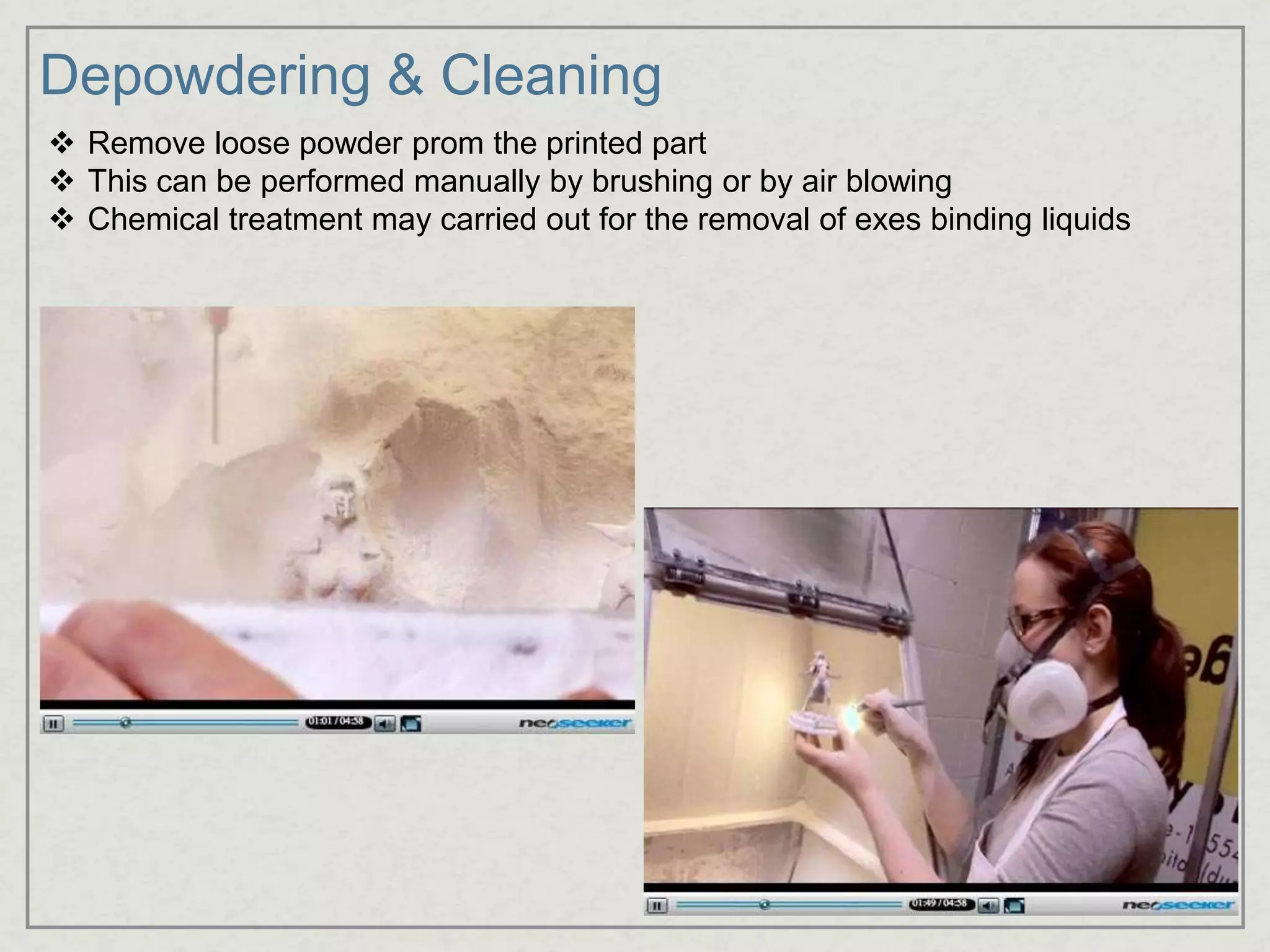 Depowdering & Cleaning
 Remove loose powder prom the printed part
 This can be performed manually by brushing or by air blowing
 Chemical treatment may carried out for the removal of exes binding liquids
 