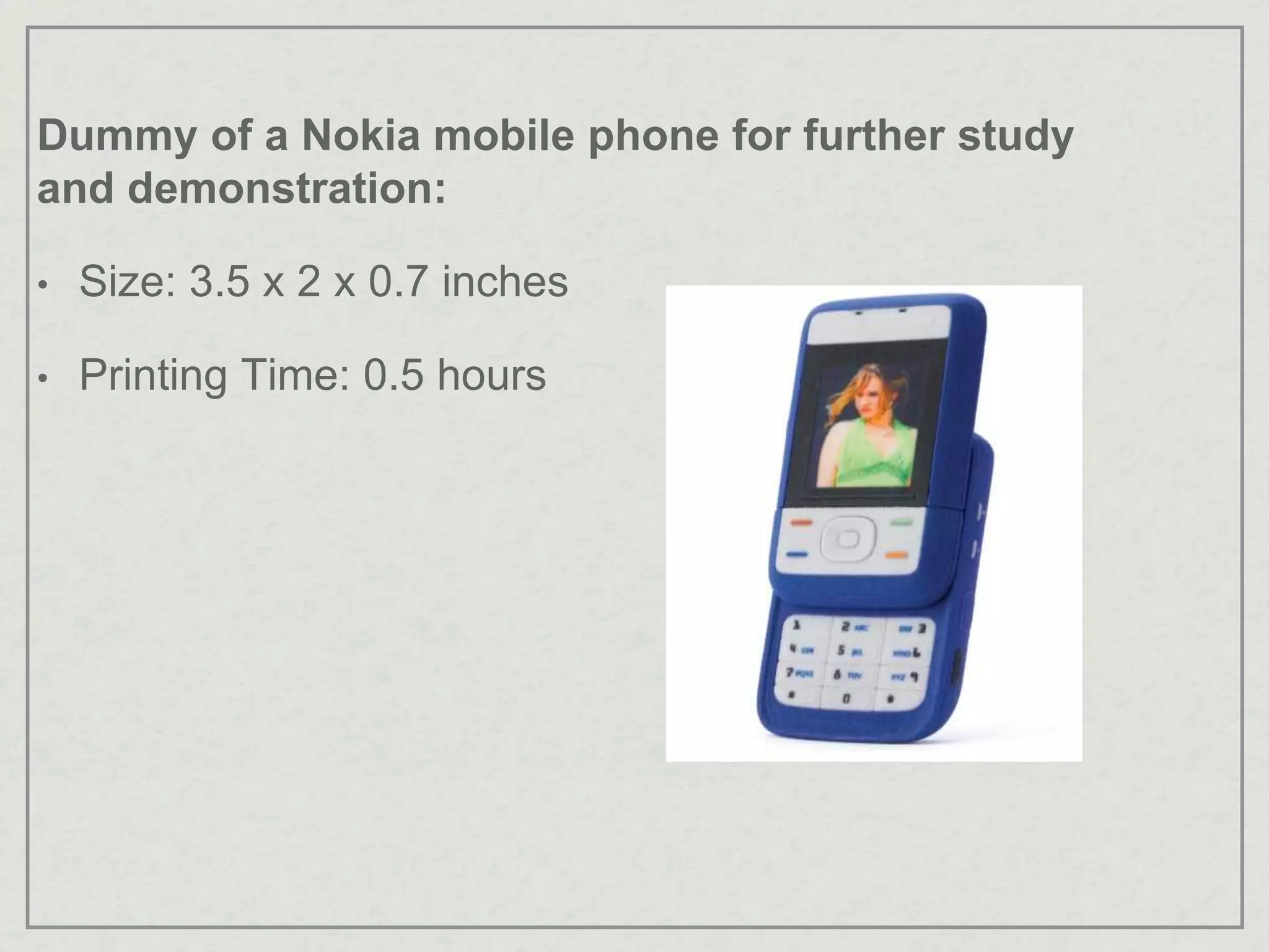 Dummy of a Nokia mobile phone for further study
and demonstration:
• Size: 3.5 x 2 x 0.7 inches
• Printing Time: 0.5 hours
 
