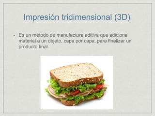 Impresión tridimensional (3D)
• Es un método de manufactura aditiva que adiciona
material a un objeto, capa por capa, para finalizar un
producto final.
 