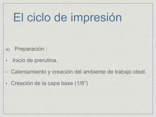 El ciclo de impresión
a) Preparación :
• Inicio de prerutina.
• Calentamiento y creación del ambiente de trabajo ideal.
• Creación de la capa base (1/8”)
 