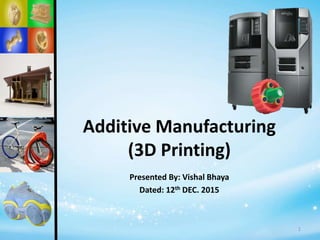 Presented By: Vishal Bhaya
Dated: 12th DEC. 2015
Additive Manufacturing
(3D Printing)
1
 