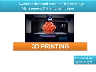Swami Keshvanand Institute Of Technology,
Management & Gramothan, Jaipur
3D PRINTING
Presented By:
Ayush Goyal
 