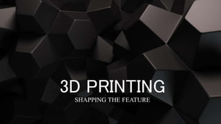 3D PRINTING
SHAPPING THE FEATURE
 