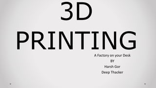 A Factory on your Desk
BY
Harsh Gor
Deep Thacker
3D
PRINTING
 