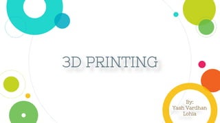 3D PRINTING
By:
Yash Vardhan
Lohia
 