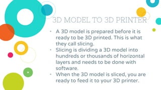 3D MODEL TO 3D PRINTER
• A 3D model is prepared before it is
ready to be 3D printed. This is what
they call slicing.
• Sli...