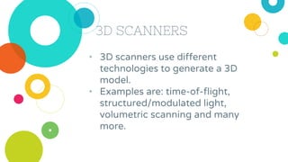 3D SCANNERS
• 3D scanners use different
technologies to generate a 3D
model.
• Examples are: time-of-flight,
structured/mo...