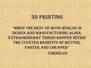 3D PRINTING
“WheN The besT of boTh WoRlDs IN
DesIGN aND maNufacTuRING alIGN,
exTRaoRDINaRy ThINGs haPPeN WIThIN
The coveTeD beNefITs of beTTeR,
fasTeR aND cheaPeR”
- coRNelus
 