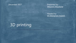 Presented by:
Moumni Mouhsine
December 2017
3D printing
Headed by:
Mr.Mohamed Assetih
 