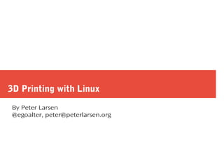 3D Printing with Linux
By Peter Larsen
@egoalter, peter@peterlarsen.org
 