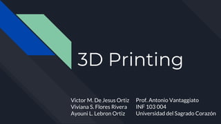 3D Printing
Victor M. De Jesus Ortiz
Viviana S. Flores Rivera
Ayouni L. Lebron Ortiz
Prof. Antonio Vantaggiato
INF 103 004
Universidad del Sagrado Corazón
 