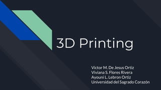 3D Printing
Victor M. De Jesus Ortiz
Viviana S. Flores Rivera
Ayouni L. Lebron Ortiz
Universidad del Sagrado Corazón
 
