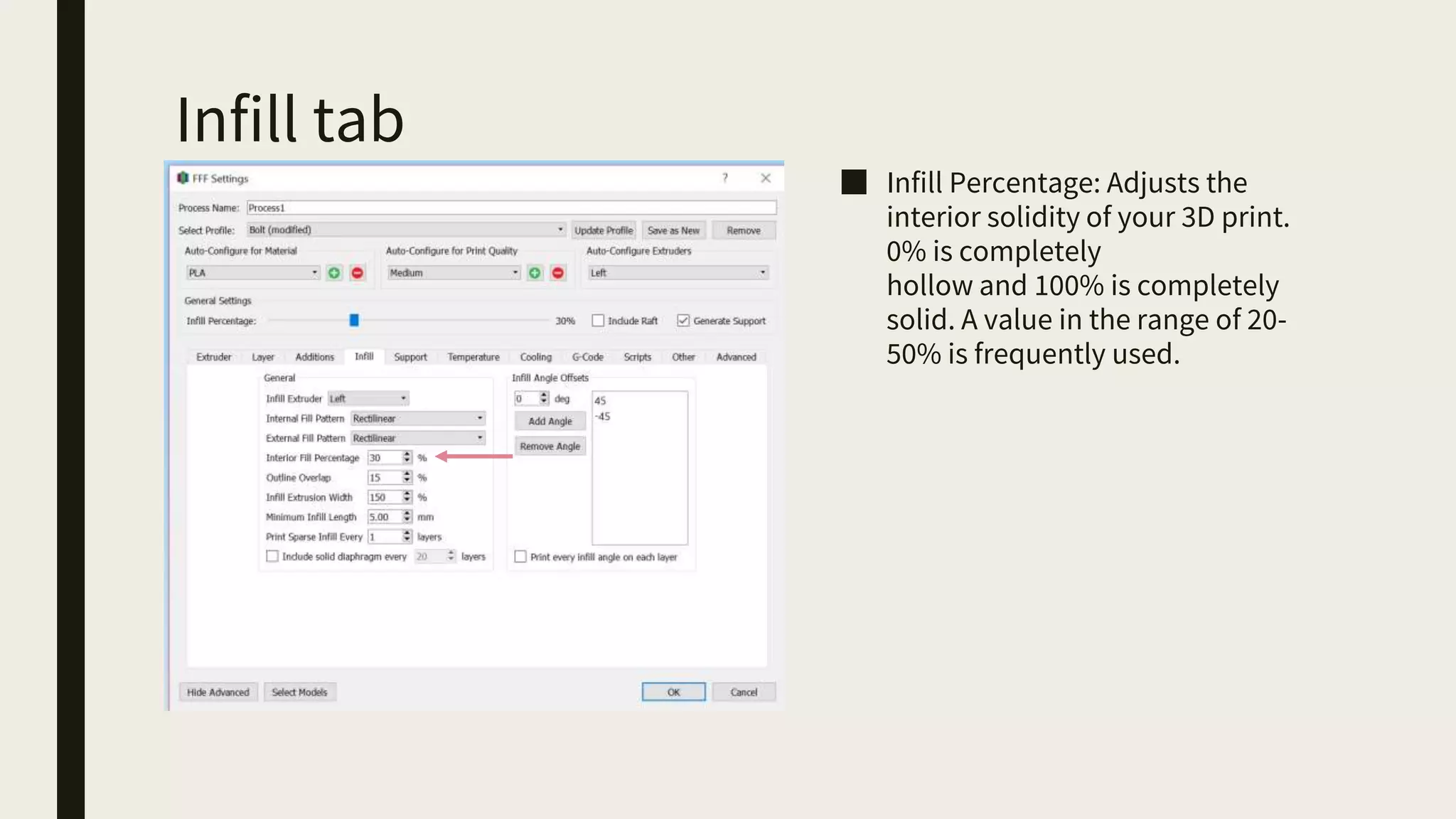 Infill tab
■ Infill Percentage: Adjusts the
interior solidity of your 3D print.
0% is completely
hollow and 100% is completely
solid. A value in the range of 20-
50% is frequently used.
 