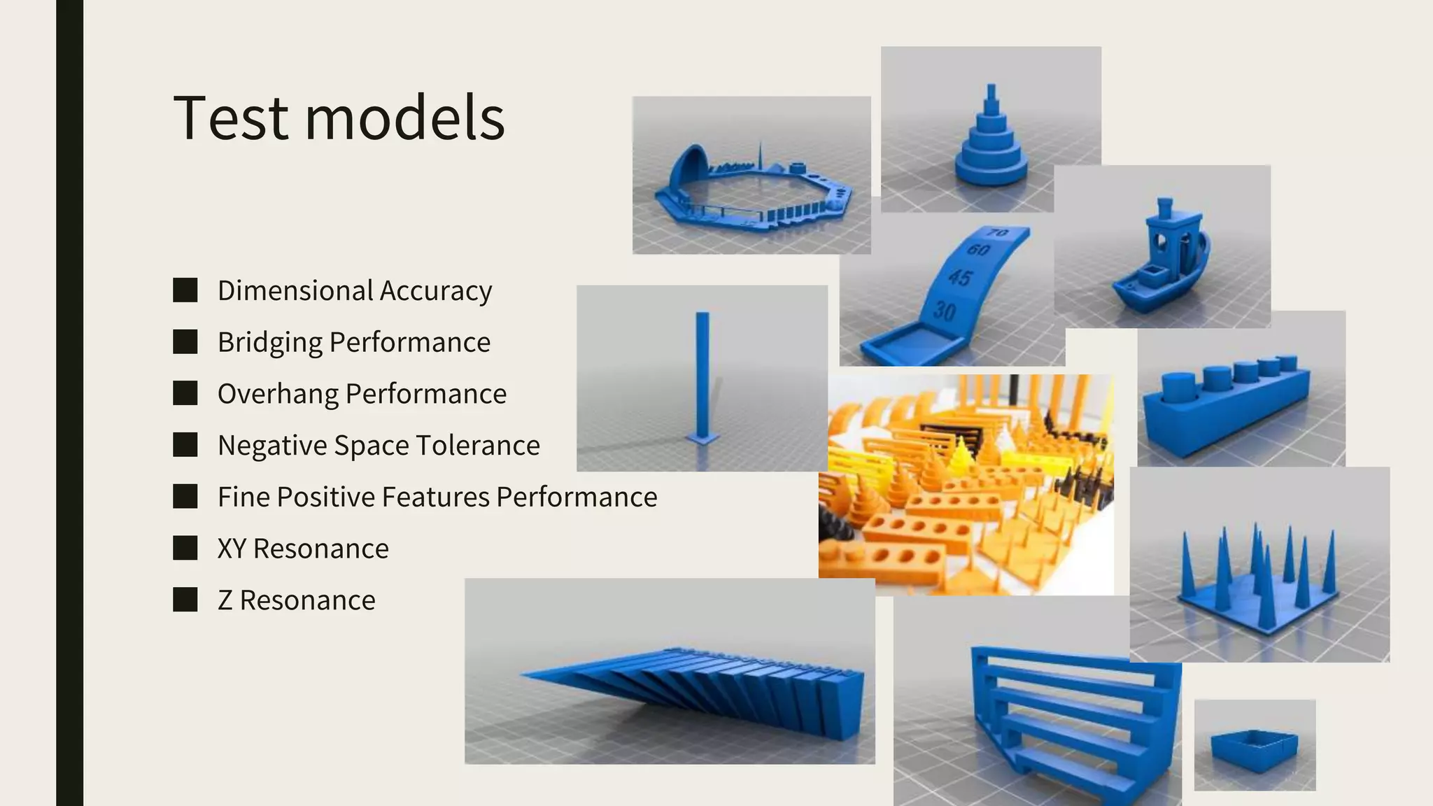 Test models
■ Dimensional Accuracy
■ Bridging Performance
■ Overhang Performance
■ Negative Space Tolerance
■ Fine Positive Features Performance
■ XY Resonance
■ Z Resonance
 