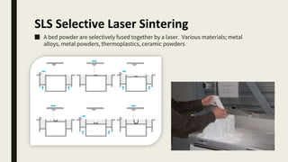 SLS Selective Laser Sintering
■ A bed powder are selectively fused together by a laser. Various materials; metal
alloys, metal powders, thermoplastics, ceramic powders
 