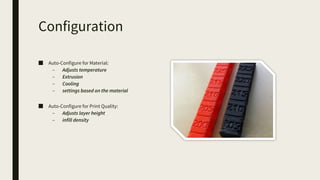 Configuration
■ Auto-Configure for Material:
– Adjusts temperature
– Extrusion
– Cooling
– settings based on the material
■ Auto-Configure for Print Quality:
– Adjusts layer height
– infill density
 