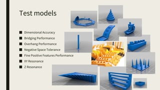 Test models
■ Dimensional Accuracy
■ Bridging Performance
■ Overhang Performance
■ Negative Space Tolerance
■ Fine Positive Features Performance
■ XY Resonance
■ Z Resonance
 