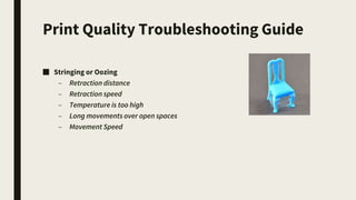 Print Quality Troubleshooting Guide
■ Stringing or Oozing
– Retraction distance
– Retraction speed
– Temperature is too high
– Long movements over open spaces
– Movement Speed
 