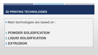 3D PRINTING TECHNOLOGIES
 Main technologies are based on :
1.POWDER SOLIDIFICATION
2.LIQUID SOLIDIFICATION
3.EXTRUSION
 