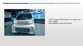 LSEV is made by 3d printing, it is a electric car
Price -$7500
Now available in Asia and Europe
 