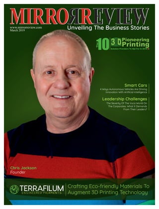 www.mirrorreview.com
March 2019
Smart Cars
4 Ways Autonomous Vehicles Are Driving
Innovation With Artiﬁcial Intelligence
Leadership Challenges
The Severity Of The Vuca World On
The Corporates. What It Demands
From Their Leaders?
Chris Jackson
Founder
Crafting Eco-friendly Materials To
Augment 3D Printing Technology
 