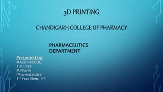 3D PRINTING
CHANDIGARH COLLEGE OF PHARMACY
PHARMACEUTICS
DEPARTMENT
Presented by:
MAJID FAROOQ
1911788
M.Pharm
(Pharmaceutics)
1st Year (Sem. 1st)
 
