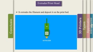 Introductio
Applicatio
ns
Types
3DPrinters
Conclusio
n
Extruder/Print Head
 It extrudes the filament and deposit it on the print bed.
 