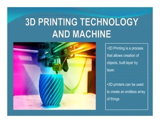 •3D Printing is a process
that allows creation of
objects, built layer by
objects, built layer by
layer.
•3D printers can be used
to create an endless array
of things
 