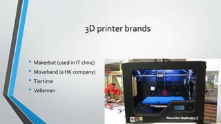 3D printer brands
• Makerbot (used in IT clinic)
• Movehand (a HK company)
• Tiertime
• Velleman
 