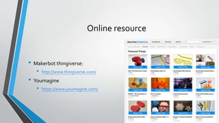 Online resource
• Makerbot thingiverse:
• http://www.thingiverse.com/
• Youmagine
• https://www.youmagine.com/
 
