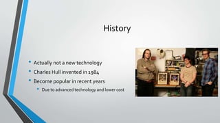 History
• Actually not a new technology
• Charles Hull invented in 1984
• Become popular in recent years
• Due to advanced technology and lower cost
 