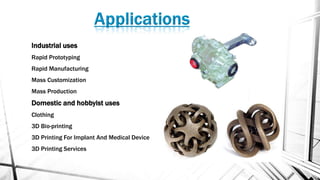 Industrial uses
Rapid Prototyping
Rapid Manufacturing
Mass Customization
Mass Production
Domestic and hobbyist uses
Clothing
3D Bio-printing
3D Printing For Implant And Medical Device
3D Printing Services
 