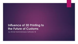 Influence of 3D Printing to
the Future of Customs
by Ahmet Mammetorazov Software 1B
 