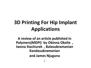 3D Printing For Hip Implant
Applications
A review of an article published in
Polymers(MDPI) by Obinna Okolie ,
Iwona Stachurek , Balasubramanian
Kandasubramanian
and James Njuguna
1
 