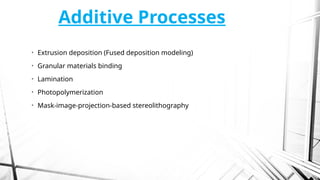 Additive Processes
• Extrusion deposition (Fused deposition modeling)
• Granular materials binding
• Lamination
• Photopolymerization
• Mask-image-projection-based stereolithography
 