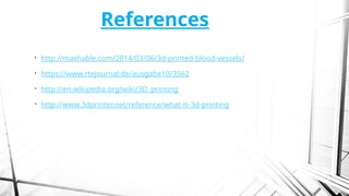 References
• http://mashable.com/2014/03/06/3d-printed-blood-vessels/
• https://www.rtejournal.de/ausgabe10/3562
• http://en.wikipedia.org/wiki/3D_printing
• http://www.3dprinter.net/reference/what-is-3d-printing
 